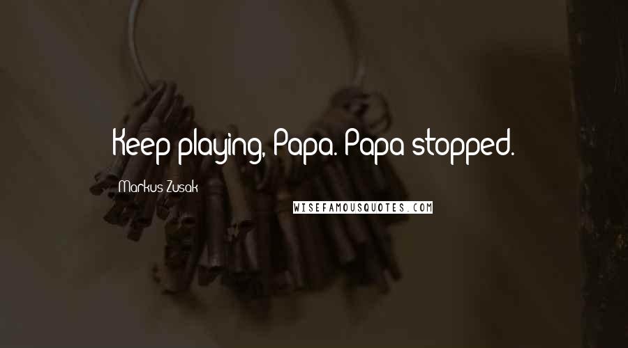 Markus Zusak Quotes: Keep playing, Papa. Papa stopped.