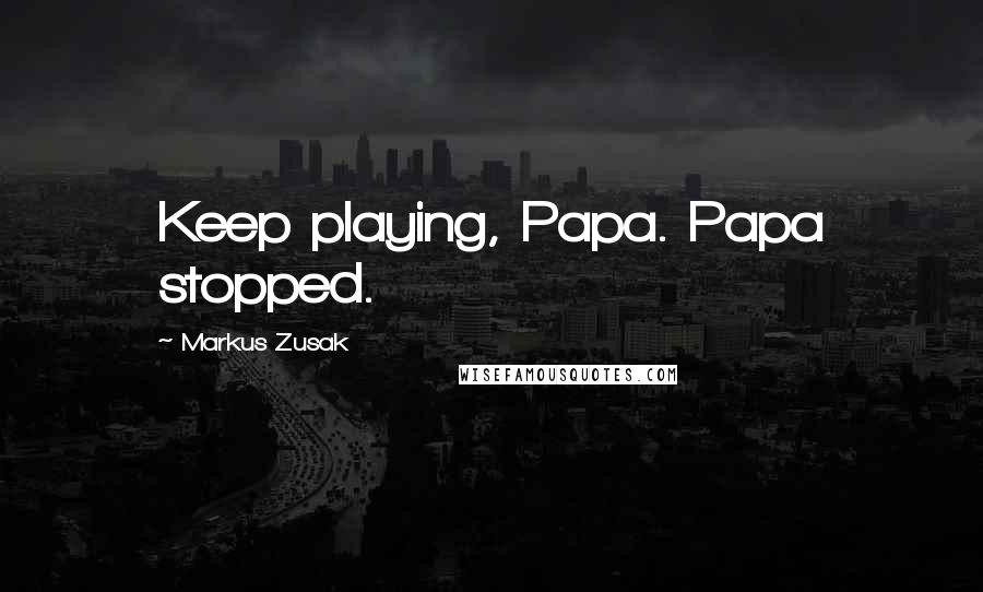 Markus Zusak Quotes: Keep playing, Papa. Papa stopped.