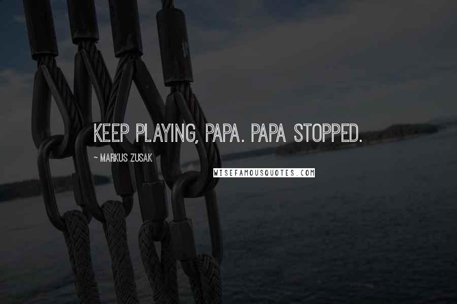 Markus Zusak Quotes: Keep playing, Papa. Papa stopped.