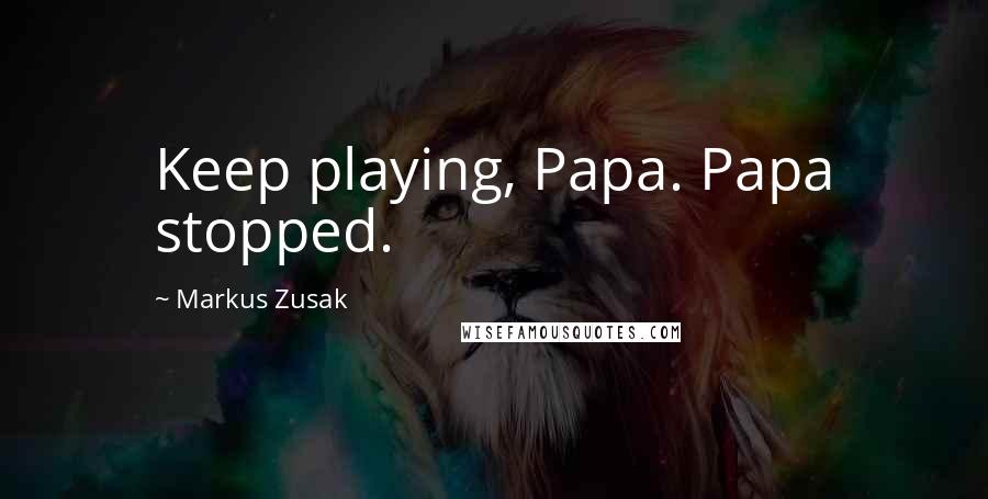 Markus Zusak Quotes: Keep playing, Papa. Papa stopped.