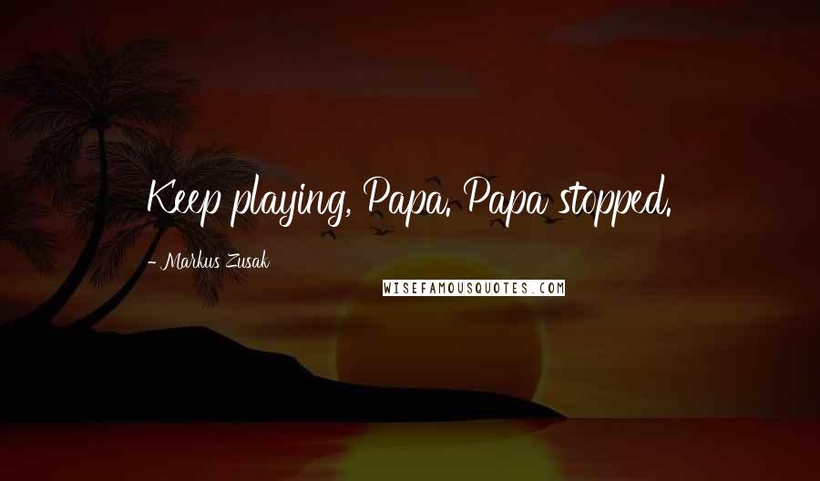 Markus Zusak Quotes: Keep playing, Papa. Papa stopped.