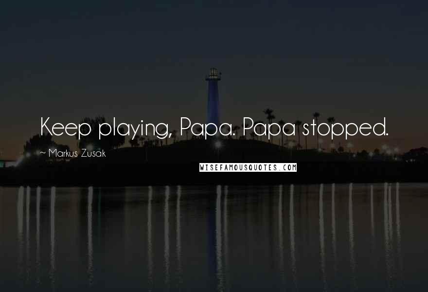 Markus Zusak Quotes: Keep playing, Papa. Papa stopped.