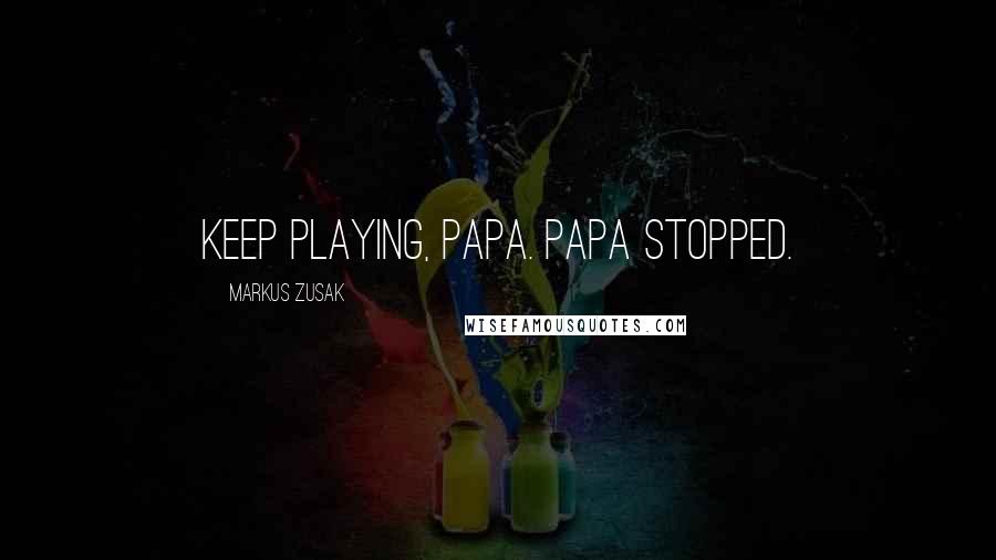 Markus Zusak Quotes: Keep playing, Papa. Papa stopped.