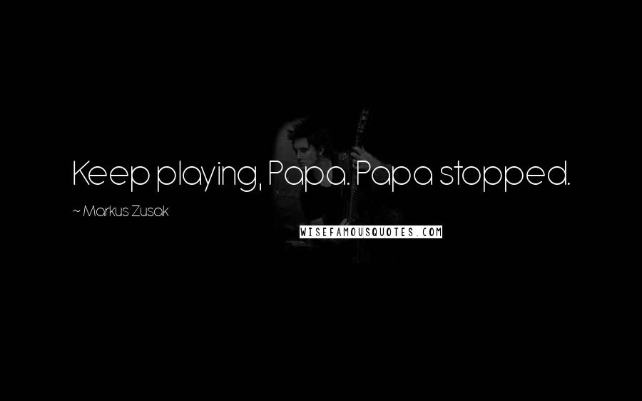 Markus Zusak Quotes: Keep playing, Papa. Papa stopped.