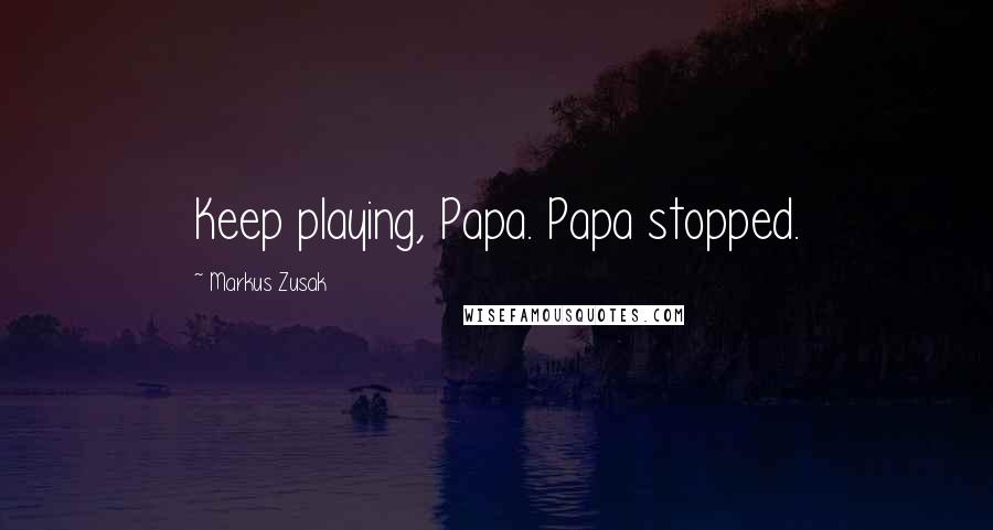 Markus Zusak Quotes: Keep playing, Papa. Papa stopped.