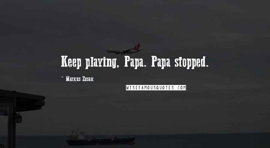 Markus Zusak Quotes: Keep playing, Papa. Papa stopped.