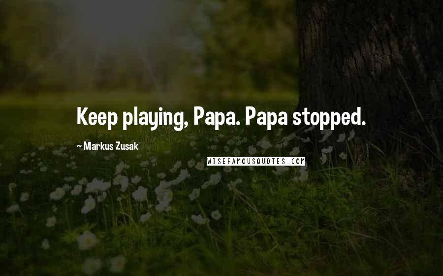 Markus Zusak Quotes: Keep playing, Papa. Papa stopped.