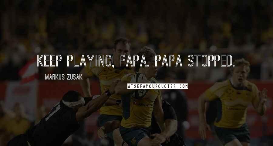 Markus Zusak Quotes: Keep playing, Papa. Papa stopped.