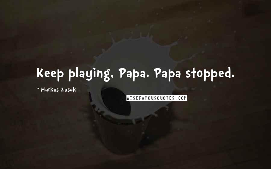 Markus Zusak Quotes: Keep playing, Papa. Papa stopped.