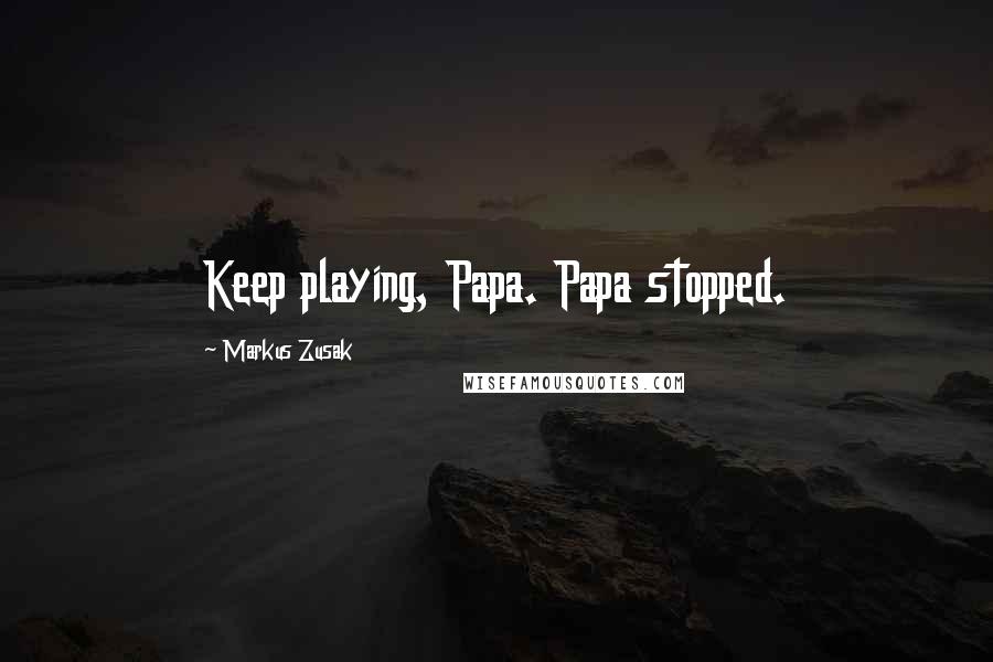 Markus Zusak Quotes: Keep playing, Papa. Papa stopped.