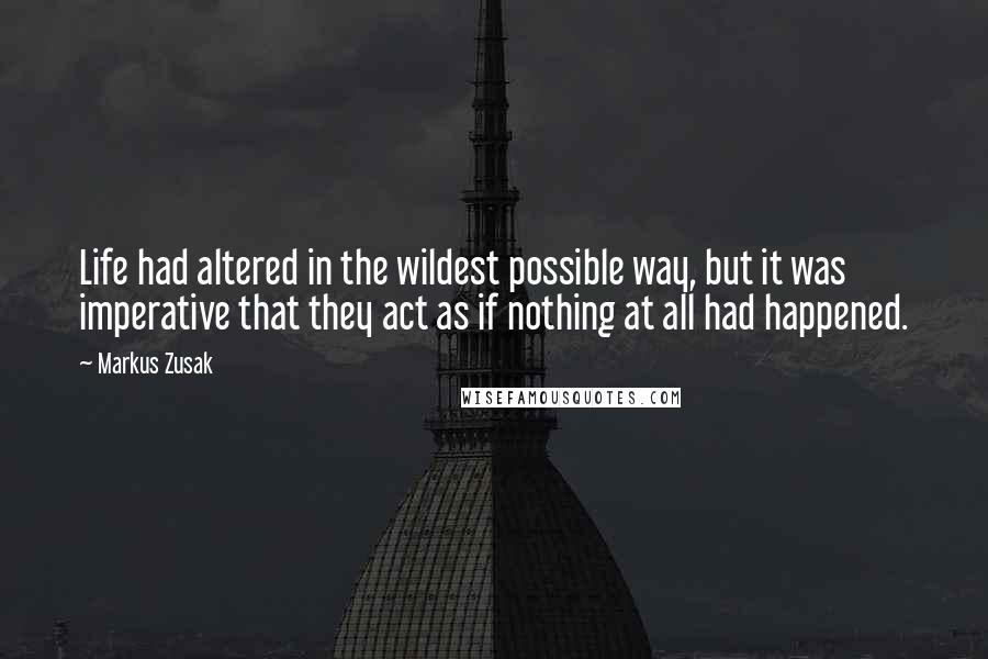 Markus Zusak Quotes: Life had altered in the wildest possible way, but it was imperative that they act as if nothing at all had happened.