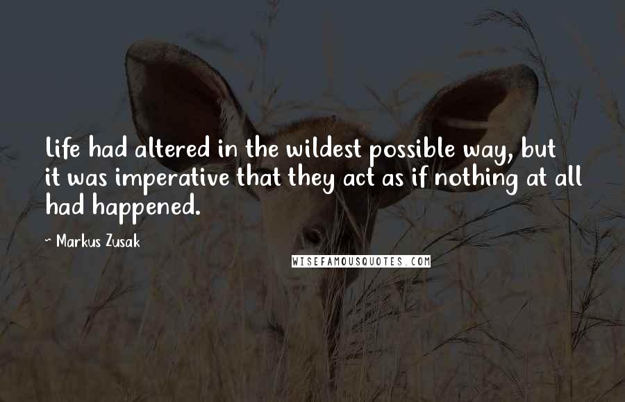 Markus Zusak Quotes: Life had altered in the wildest possible way, but it was imperative that they act as if nothing at all had happened.