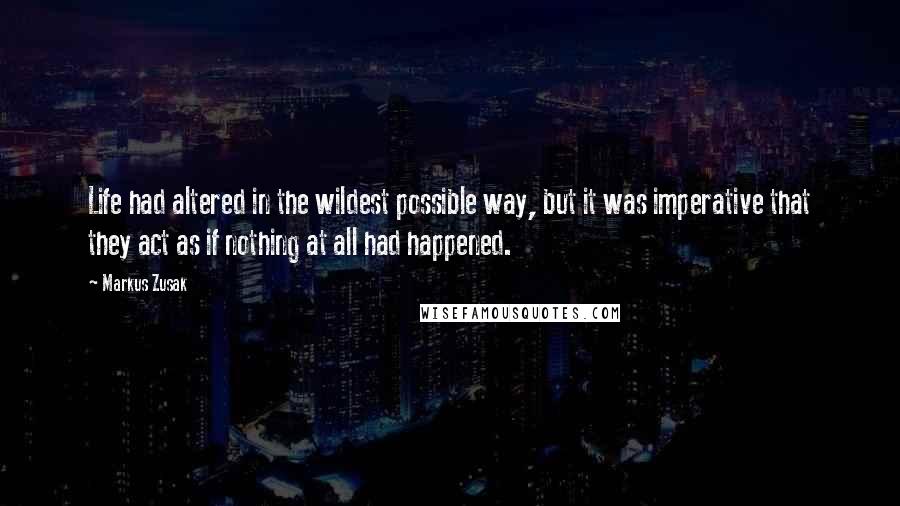 Markus Zusak Quotes: Life had altered in the wildest possible way, but it was imperative that they act as if nothing at all had happened.