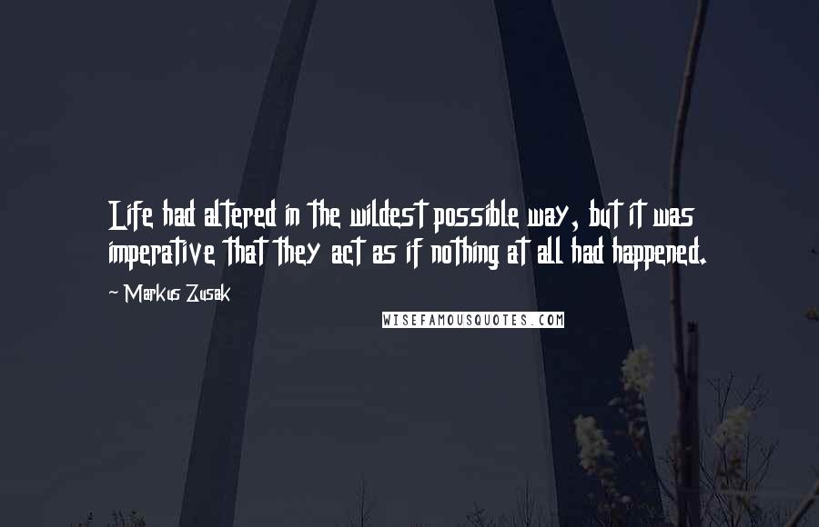 Markus Zusak Quotes: Life had altered in the wildest possible way, but it was imperative that they act as if nothing at all had happened.