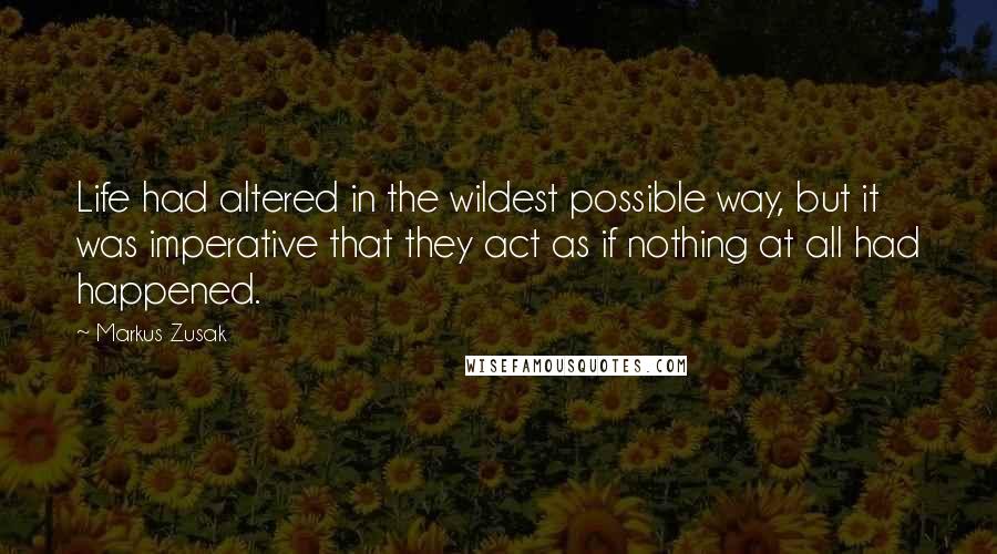 Markus Zusak Quotes: Life had altered in the wildest possible way, but it was imperative that they act as if nothing at all had happened.