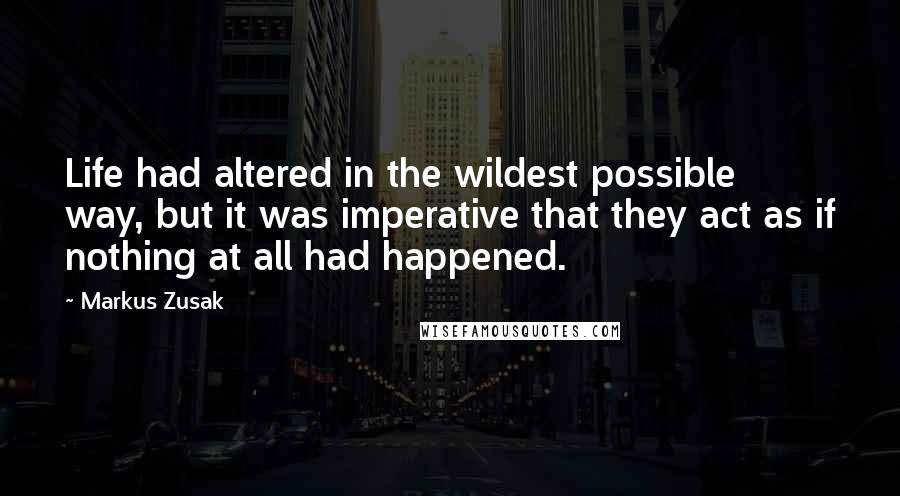 Markus Zusak Quotes: Life had altered in the wildest possible way, but it was imperative that they act as if nothing at all had happened.