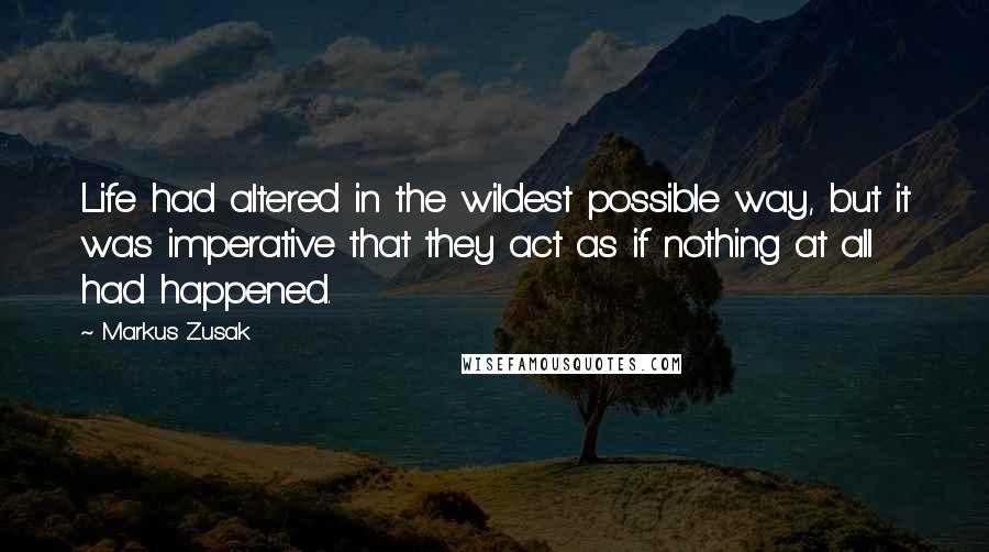 Markus Zusak Quotes: Life had altered in the wildest possible way, but it was imperative that they act as if nothing at all had happened.