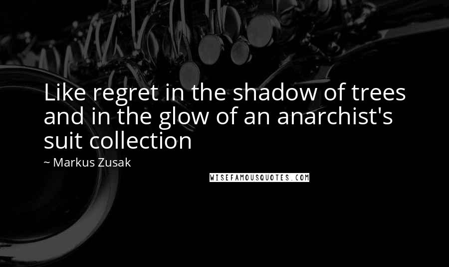 Markus Zusak Quotes: Like regret in the shadow of trees and in the glow of an anarchist's suit collection