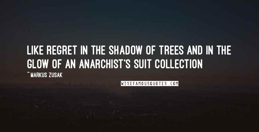 Markus Zusak Quotes: Like regret in the shadow of trees and in the glow of an anarchist's suit collection