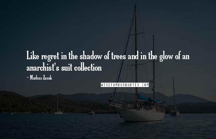 Markus Zusak Quotes: Like regret in the shadow of trees and in the glow of an anarchist's suit collection