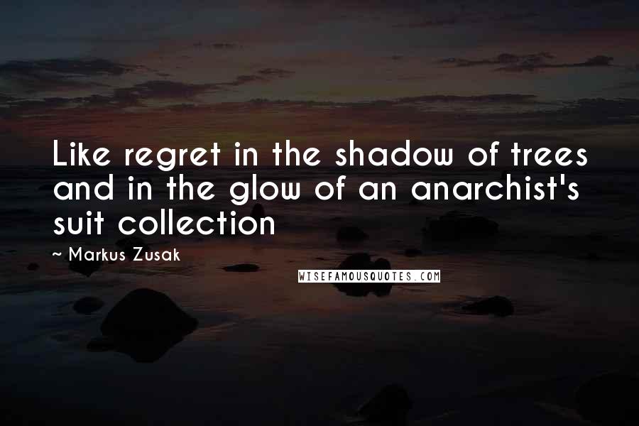 Markus Zusak Quotes: Like regret in the shadow of trees and in the glow of an anarchist's suit collection