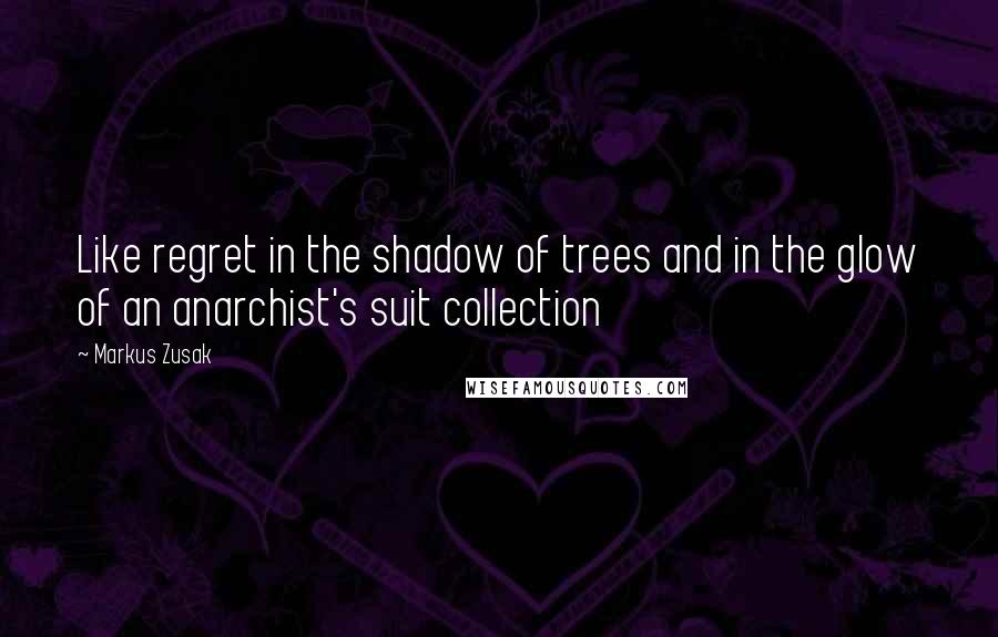 Markus Zusak Quotes: Like regret in the shadow of trees and in the glow of an anarchist's suit collection