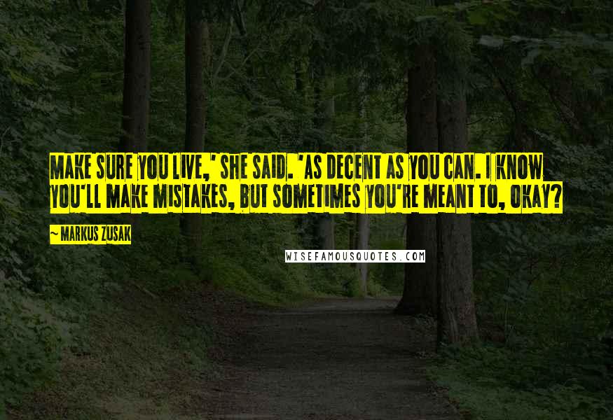 Markus Zusak Quotes: Make sure you live,' she said. 'As decent as you can. I know you'll make mistakes, but sometimes you're meant to, okay?