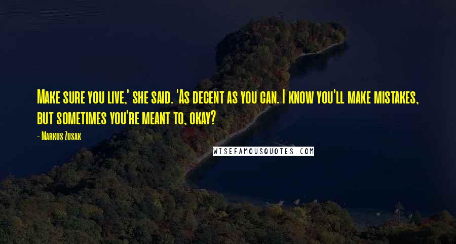 Markus Zusak Quotes: Make sure you live,' she said. 'As decent as you can. I know you'll make mistakes, but sometimes you're meant to, okay?