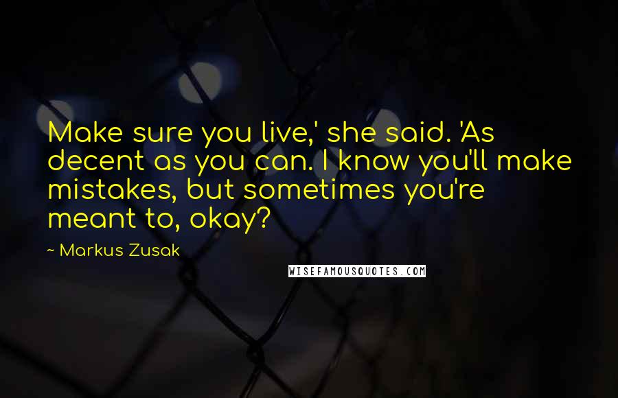 Markus Zusak Quotes: Make sure you live,' she said. 'As decent as you can. I know you'll make mistakes, but sometimes you're meant to, okay?