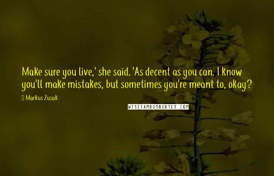 Markus Zusak Quotes: Make sure you live,' she said. 'As decent as you can. I know you'll make mistakes, but sometimes you're meant to, okay?