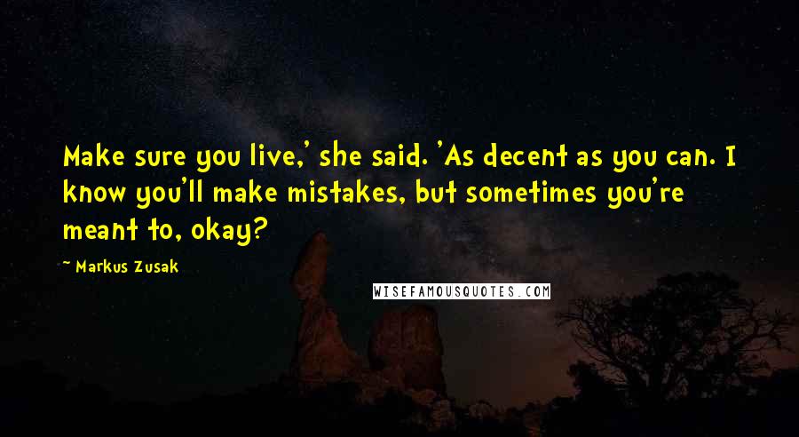 Markus Zusak Quotes: Make sure you live,' she said. 'As decent as you can. I know you'll make mistakes, but sometimes you're meant to, okay?