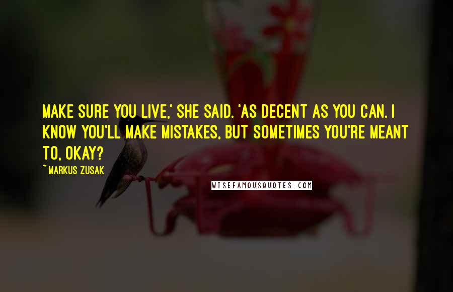 Markus Zusak Quotes: Make sure you live,' she said. 'As decent as you can. I know you'll make mistakes, but sometimes you're meant to, okay?