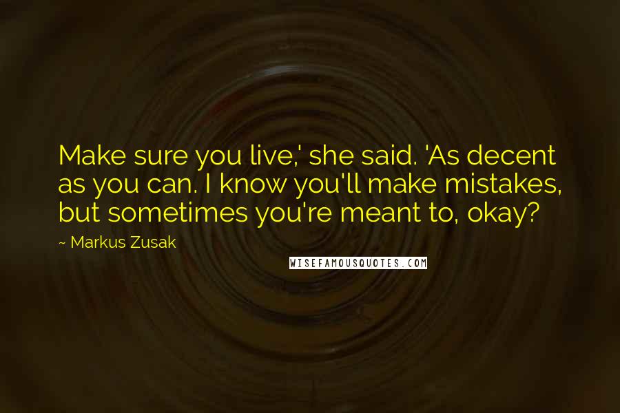 Markus Zusak Quotes: Make sure you live,' she said. 'As decent as you can. I know you'll make mistakes, but sometimes you're meant to, okay?