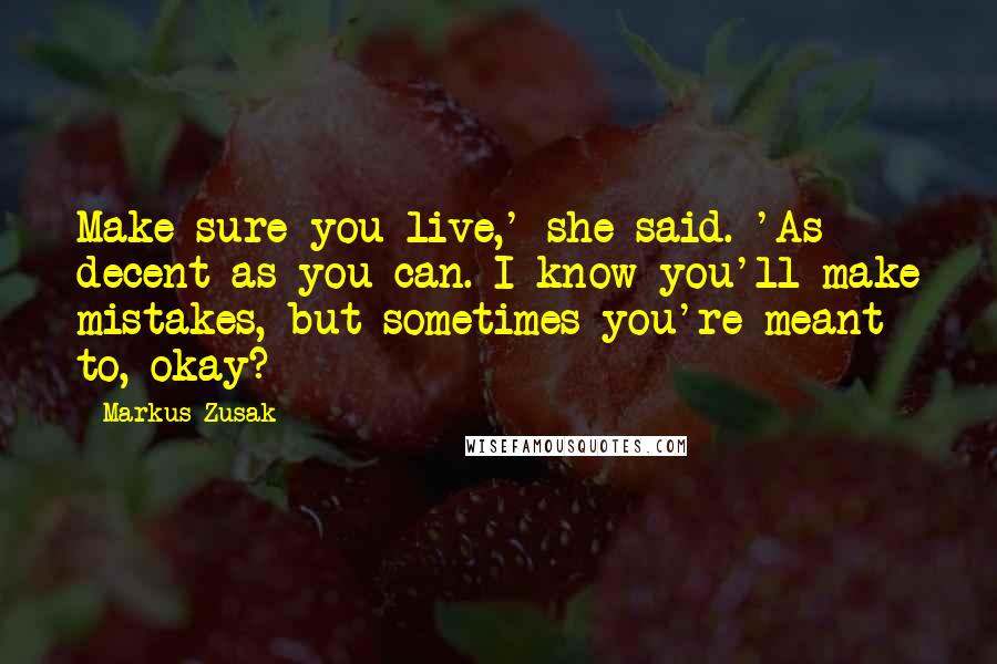 Markus Zusak Quotes: Make sure you live,' she said. 'As decent as you can. I know you'll make mistakes, but sometimes you're meant to, okay?