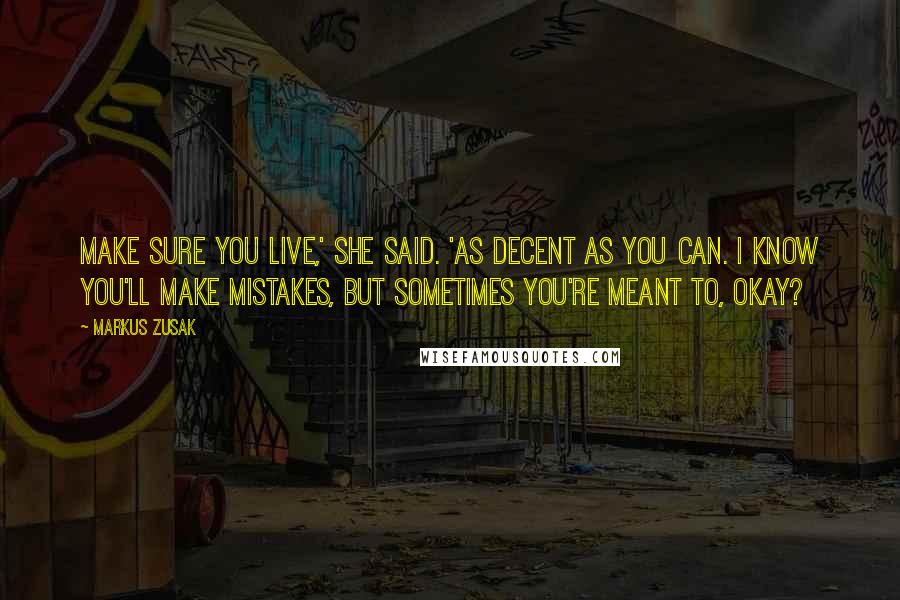 Markus Zusak Quotes: Make sure you live,' she said. 'As decent as you can. I know you'll make mistakes, but sometimes you're meant to, okay?