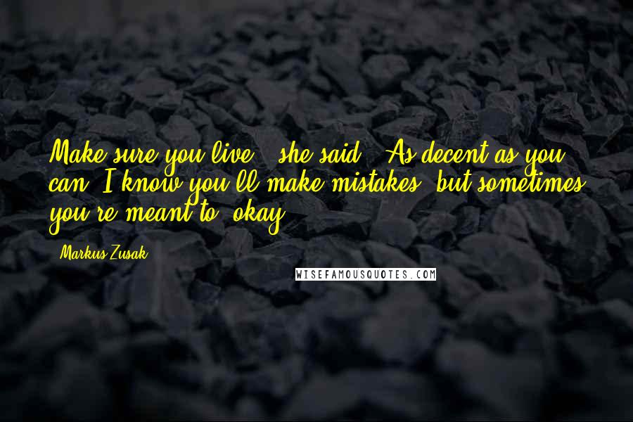 Markus Zusak Quotes: Make sure you live,' she said. 'As decent as you can. I know you'll make mistakes, but sometimes you're meant to, okay?