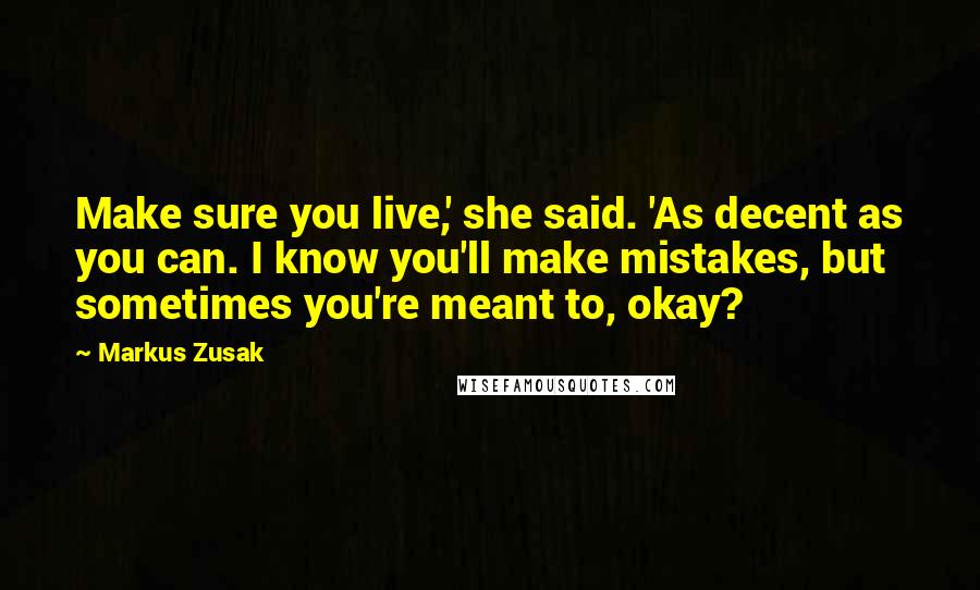 Markus Zusak Quotes: Make sure you live,' she said. 'As decent as you can. I know you'll make mistakes, but sometimes you're meant to, okay?