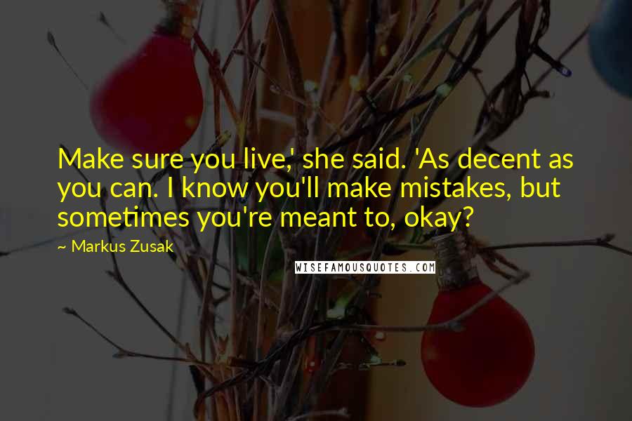 Markus Zusak Quotes: Make sure you live,' she said. 'As decent as you can. I know you'll make mistakes, but sometimes you're meant to, okay?