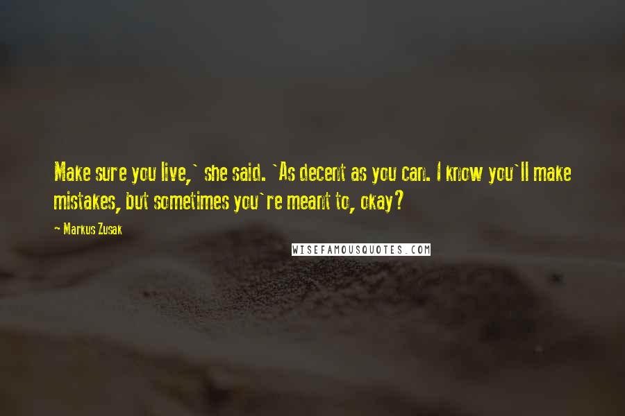 Markus Zusak Quotes: Make sure you live,' she said. 'As decent as you can. I know you'll make mistakes, but sometimes you're meant to, okay?