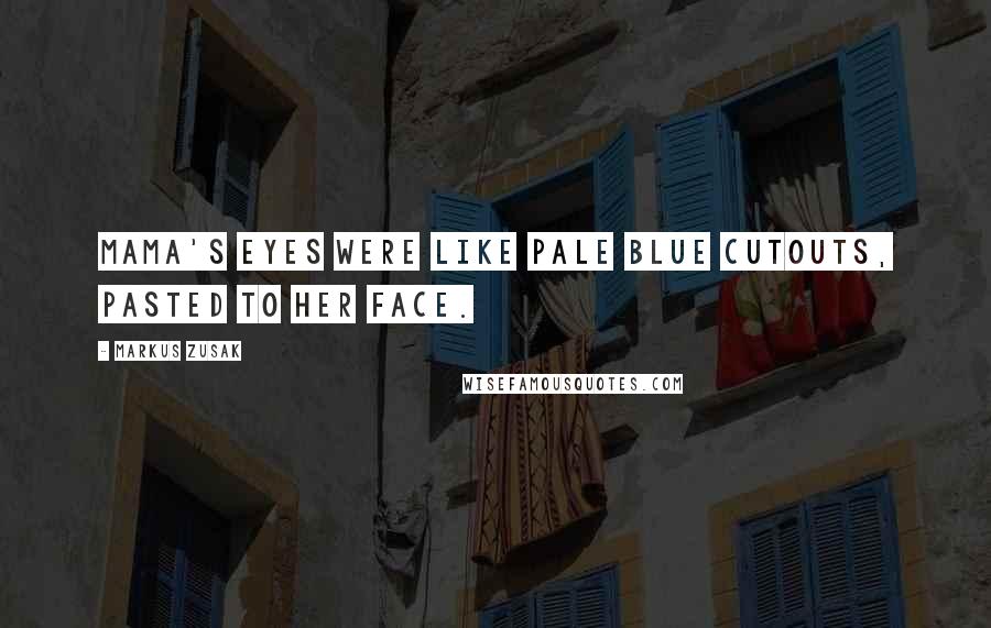Markus Zusak Quotes: Mama's eyes were like pale blue cutouts, pasted to her face.