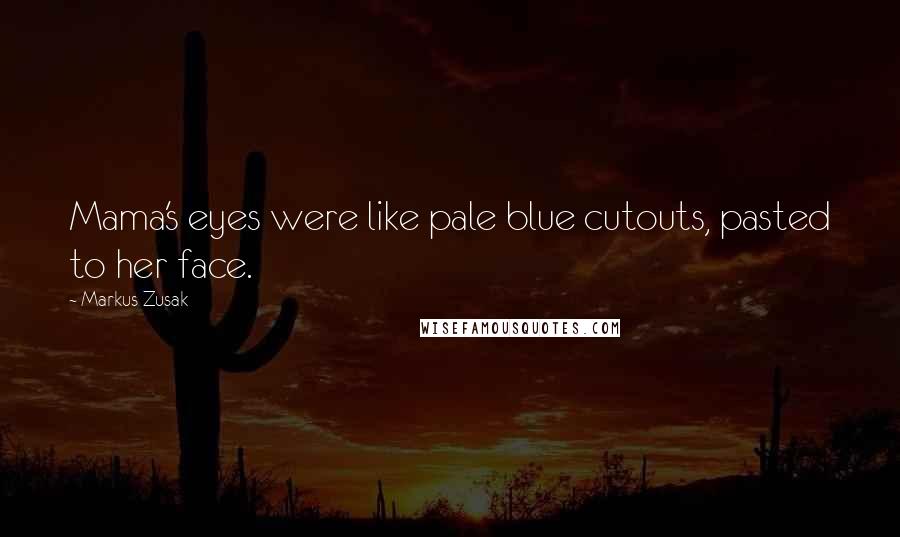 Markus Zusak Quotes: Mama's eyes were like pale blue cutouts, pasted to her face.