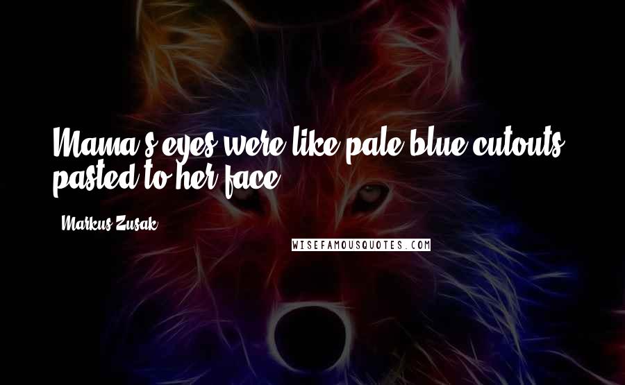 Markus Zusak Quotes: Mama's eyes were like pale blue cutouts, pasted to her face.