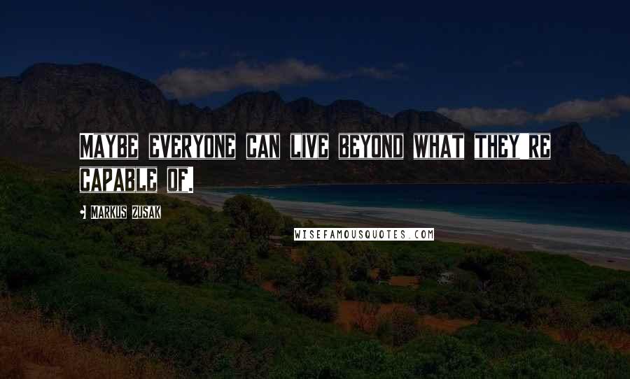 Markus Zusak Quotes: Maybe everyone can live beyond what they're capable of.