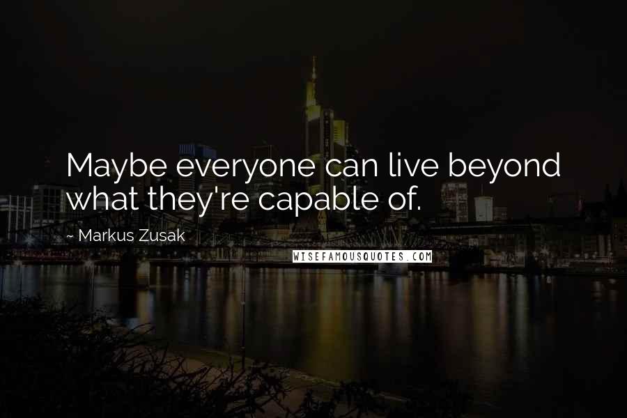 Markus Zusak Quotes: Maybe everyone can live beyond what they're capable of.