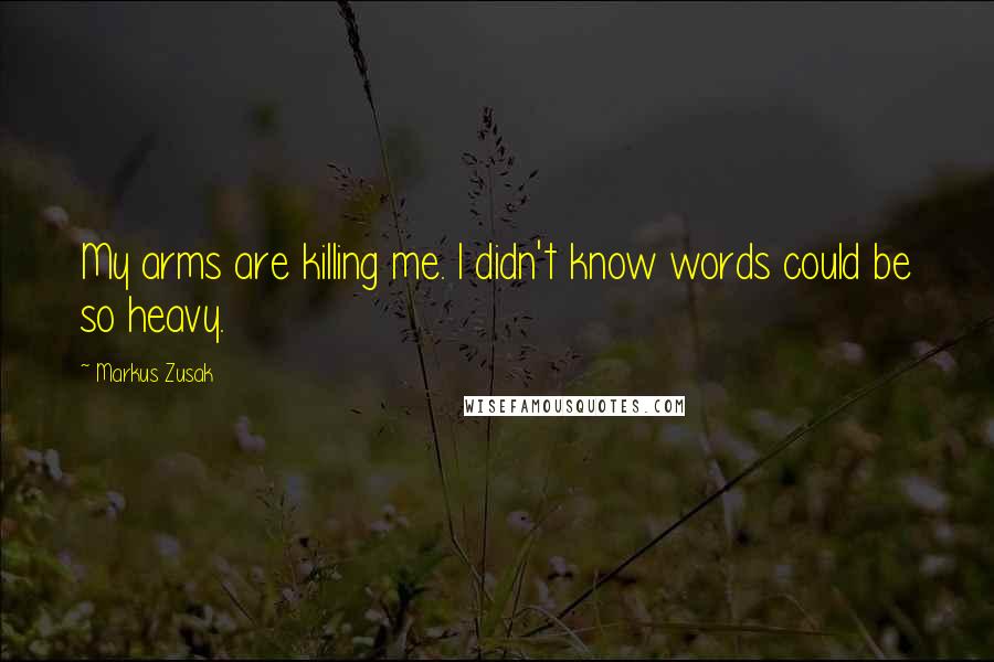 Markus Zusak Quotes: My arms are killing me. I didn't know words could be so heavy.