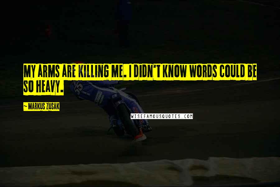 Markus Zusak Quotes: My arms are killing me. I didn't know words could be so heavy.