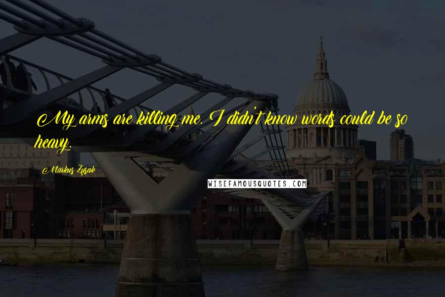 Markus Zusak Quotes: My arms are killing me. I didn't know words could be so heavy.