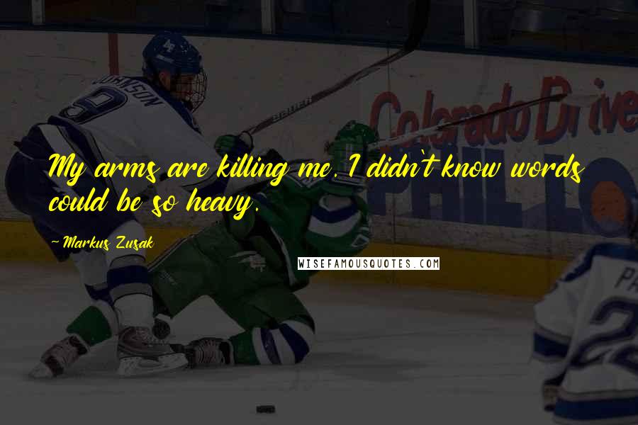 Markus Zusak Quotes: My arms are killing me. I didn't know words could be so heavy.
