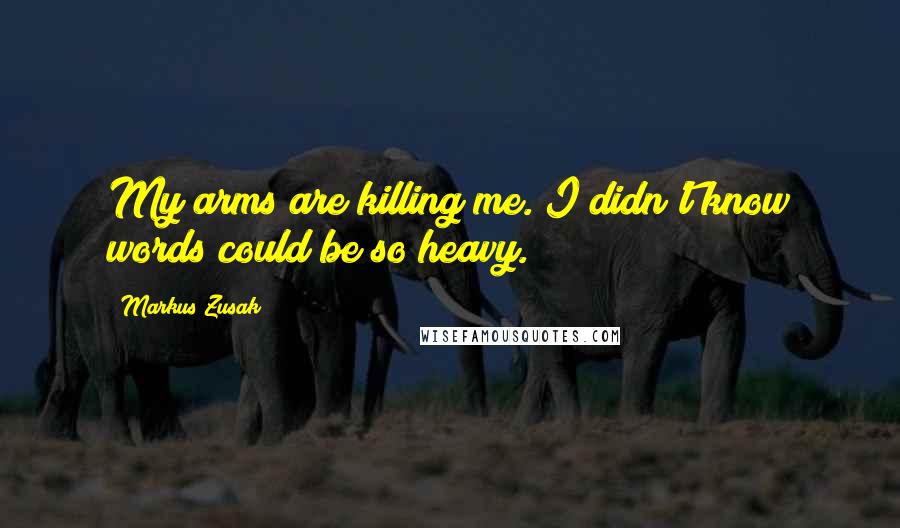 Markus Zusak Quotes: My arms are killing me. I didn't know words could be so heavy.