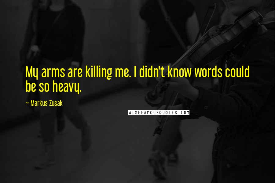 Markus Zusak Quotes: My arms are killing me. I didn't know words could be so heavy.